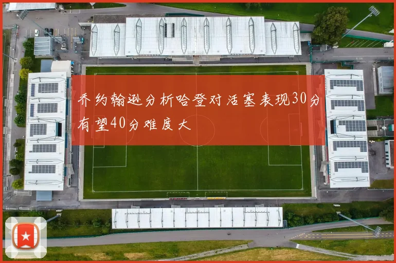 乔约翰逊分析哈登对活塞表现30分有望40分难度大