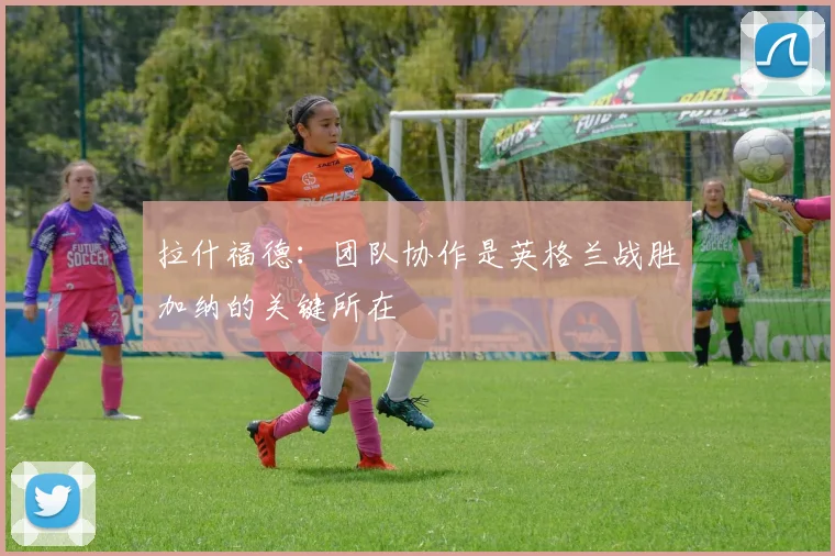 拉什福德：团队协作是英格兰战胜加纳的关键所在
