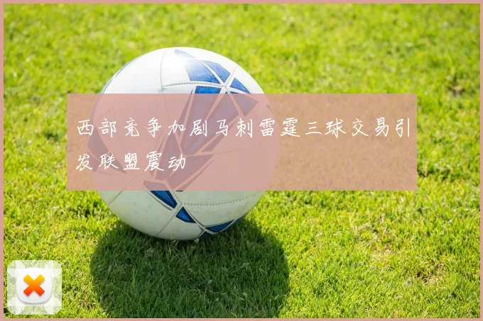 西部竞争加剧马刺雷霆三球交易引发联盟震动