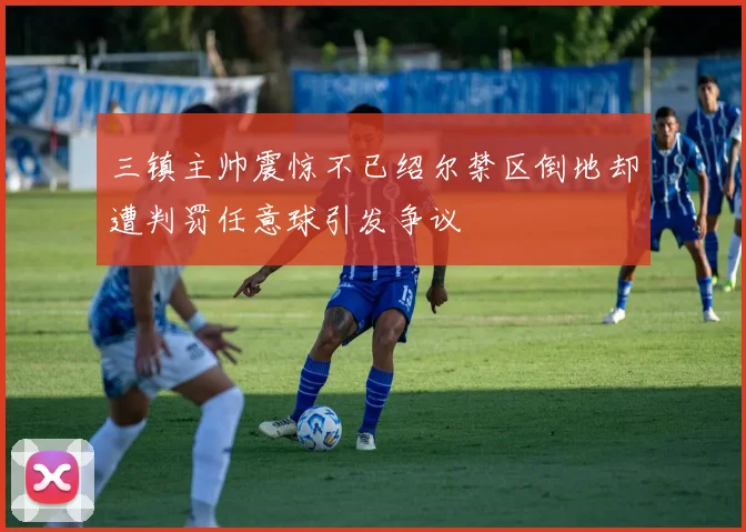 三镇主帅震惊不已绍尔禁区倒地却遭判罚任意球引发争议