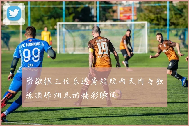 密歇根三位乐透秀短短两天内与教练顶峰相见的精彩瞬间