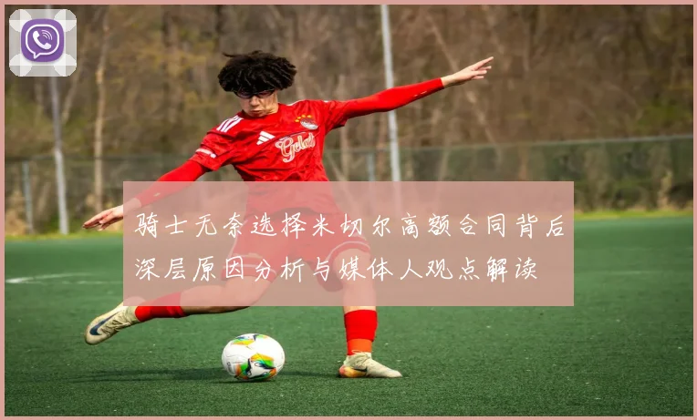 骑士无奈选择米切尔高额合同背后深层原因分析与媒体人观点解读