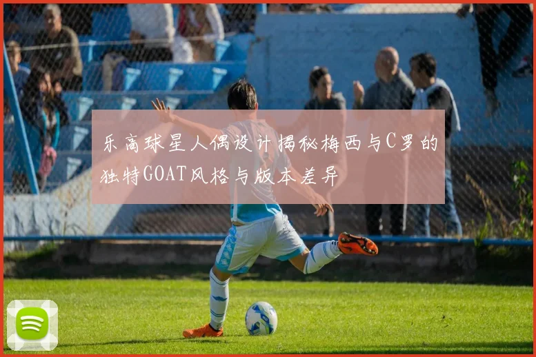 乐高球星人偶设计揭秘梅西与C罗的独特GOAT风格与版本差异