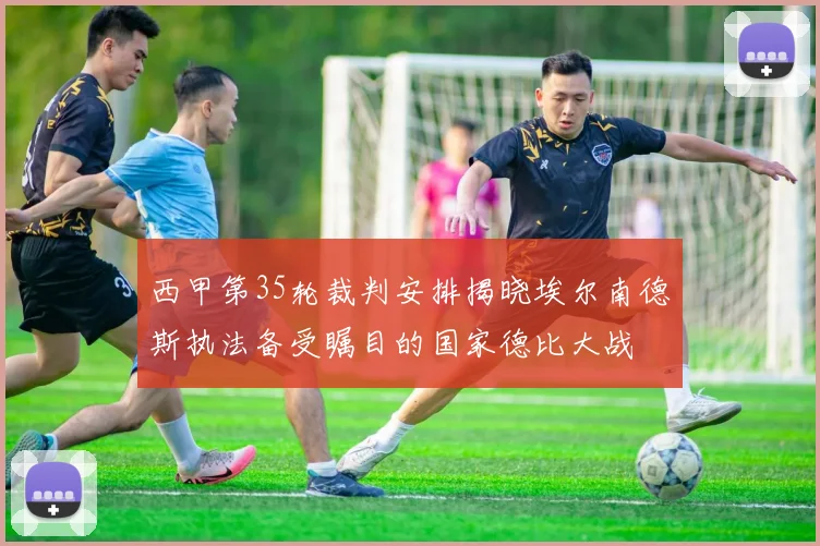西甲第35轮裁判安排揭晓埃尔南德斯执法备受瞩目的国家德比大战