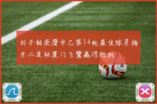 刘子铭荣膺中乙第14轮最佳球员梅开二度助厦门飞鹭赢得胜利