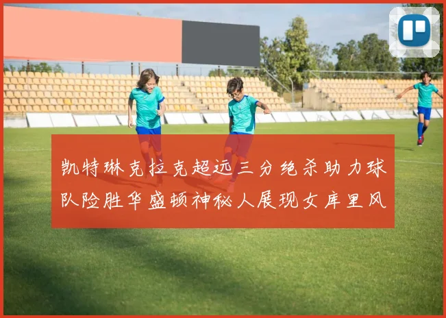 凯特琳克拉克超远三分绝杀助力球队险胜华盛顿神秘人展现女库里风采