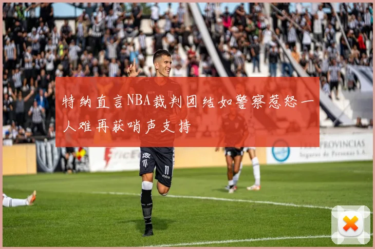 特纳直言NBA裁判团结如警察惹怒一人难再获哨声支持