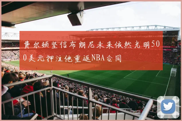 费尔顿坚信布朗尼未来依然光明500美元押注他重返NBA合同
