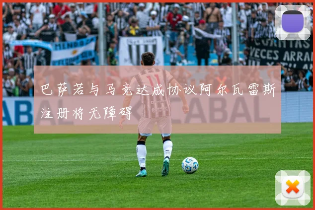 巴萨若与马竞达成协议阿尔瓦雷斯注册将无障碍