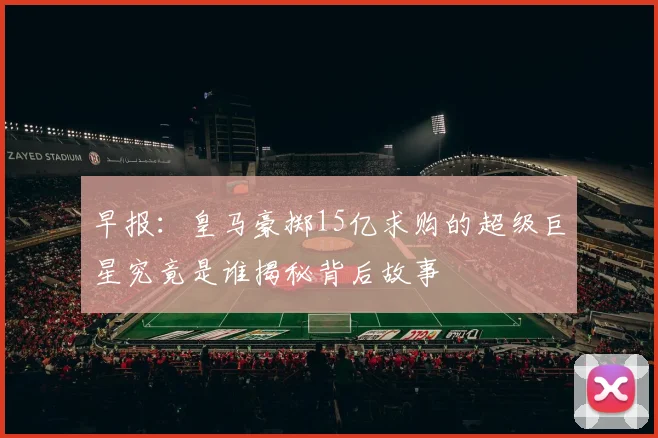 早报：皇马豪掷15亿求购的超级巨星究竟是谁揭秘背后故事